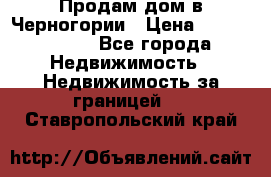 Продам дом в Черногории › Цена ­ 12 800 000 - Все города Недвижимость » Недвижимость за границей   . Ставропольский край